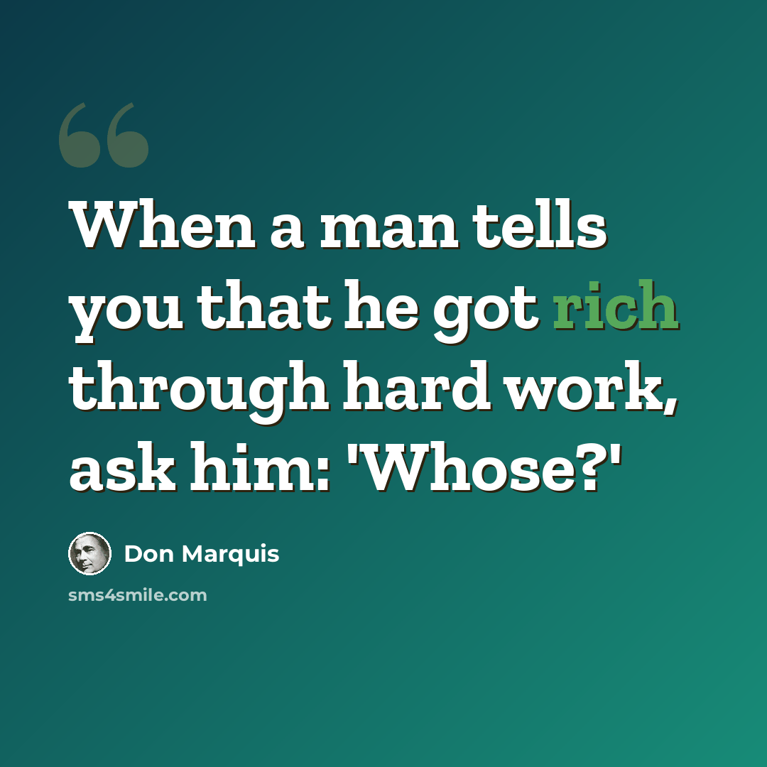 “When a man tells you that he got rich through hard work, ask him: 'Whose?'” quote by Don Marquis