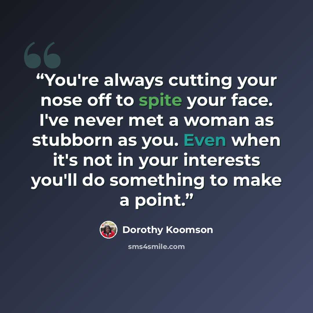 “You're always cutting your nose off to spite your face. I've never met a woman as stubborn as you. Even when it's not in your interests you'll do something to make a point.” quote by Dorothy Koomson