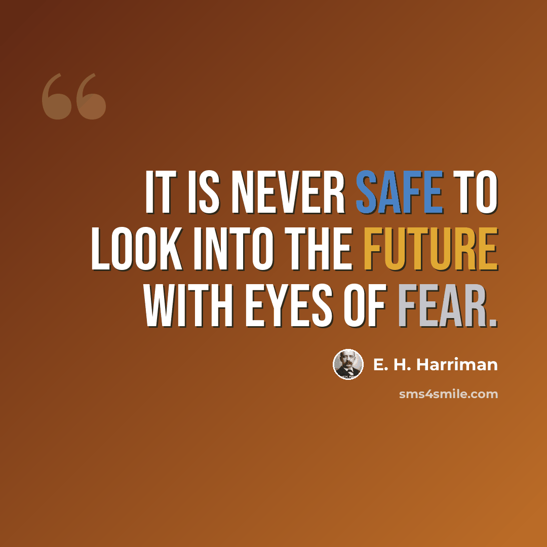 “It is never safe to look into the future with eyes of fear.” quote by E. H. Harriman