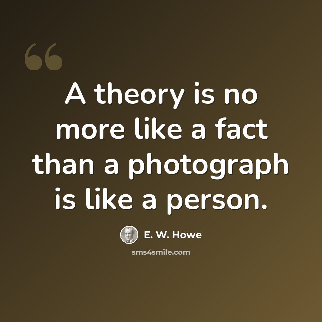 “A theory is no more like a fact than a photograph is like a person.” quote by E. W. Howe
