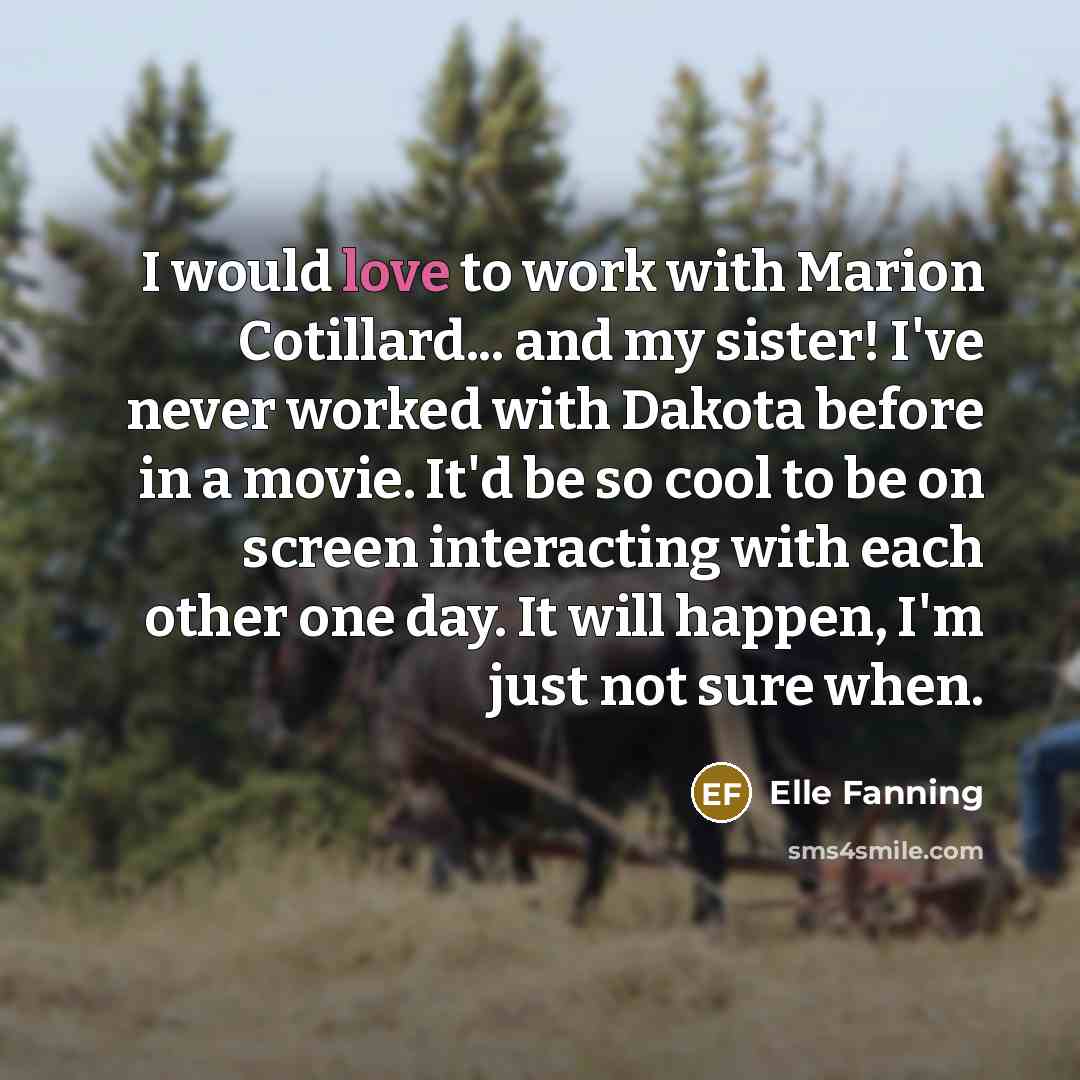 “I would love to work with Marion Cotillard... and my sister! I've never worked with Dakota before in a movie. It'd be so cool to be on screen interacting with each other one day. It will happen, I'm just not sure when.” quote by Elle Fanning