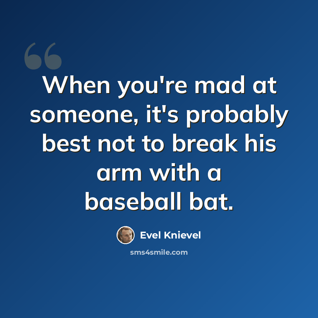 “When you're mad at someone, it's probably best not to break his arm with a baseball bat.” quote by Evel Knievel