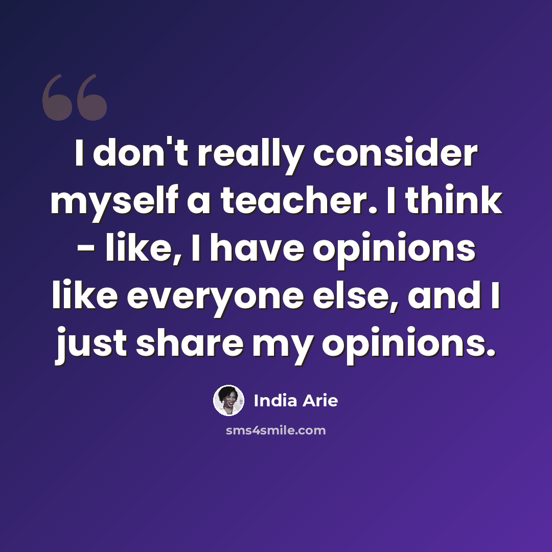 “I don't really consider myself a teacher. I think - like, I have opinions like everyone else, and I just share my opinions.” quote by India Arie