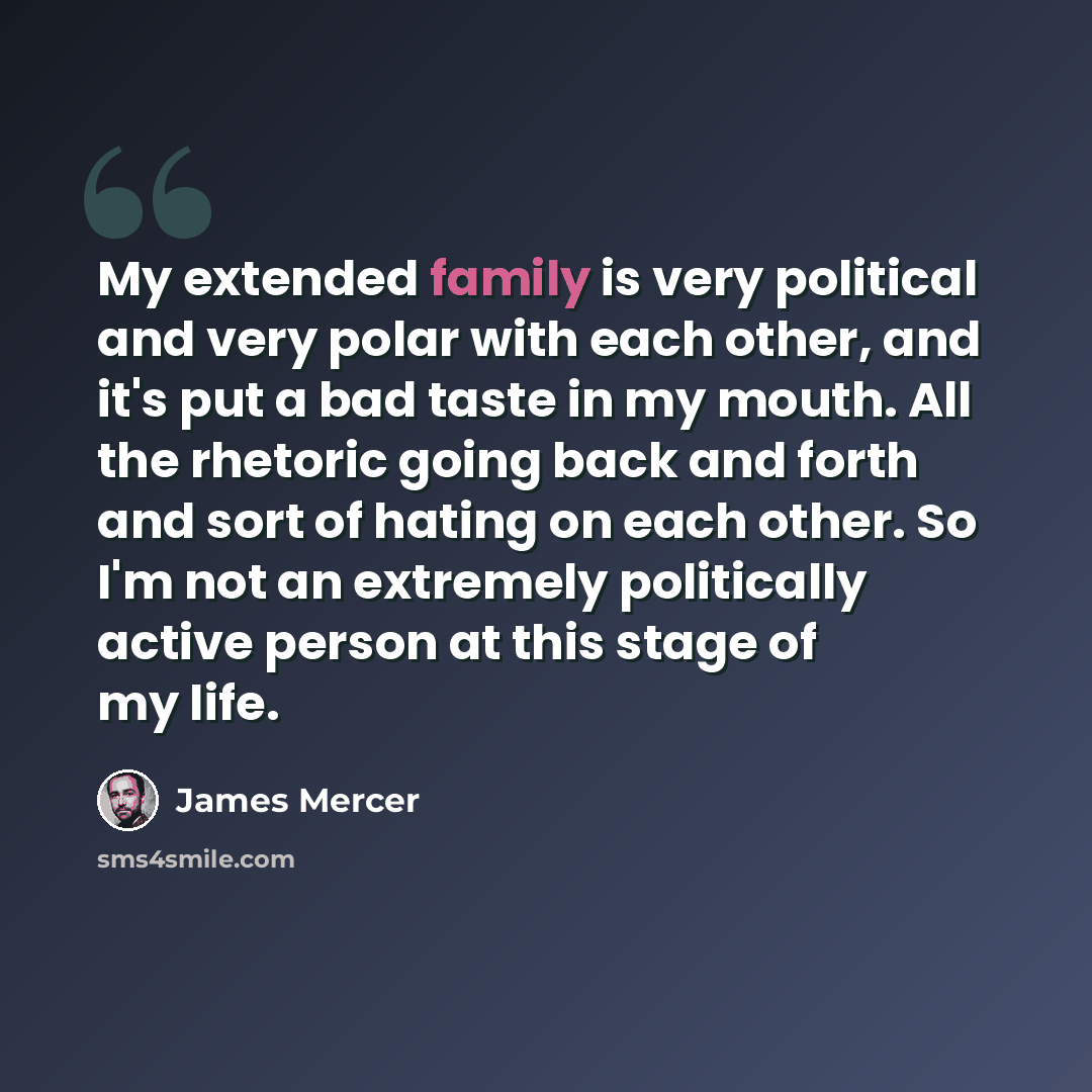 “My extended family is very political and very polar with each other, and it's put a bad taste in my mouth. All the rhetoric going back and forth and sort of hating on each other. So I'm not an extremely politically active person at this stage of my life.” quote by James Mercer