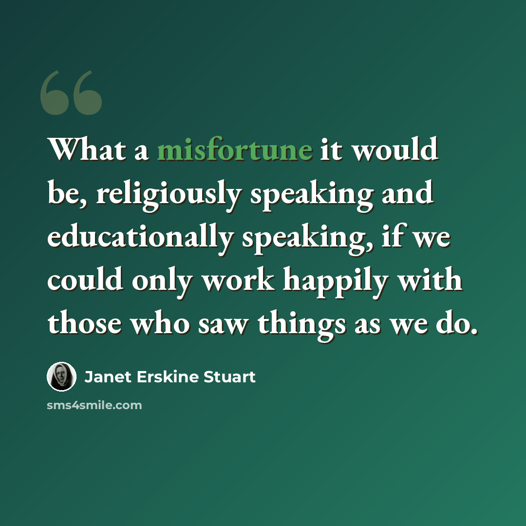 “What a misfortune it would be, religiously speaking and educationally speaking, if we could only work happily with those who saw things as we do.” quote by Janet Erskine Stuart