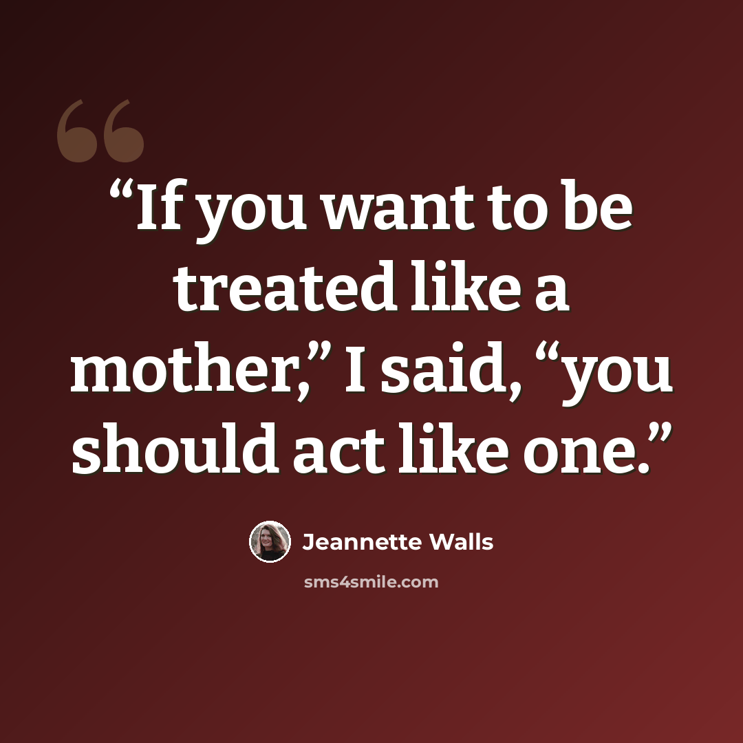 “If you want to be treated like a mother,” I said, “you should act like one.” quote by Jeannette Walls