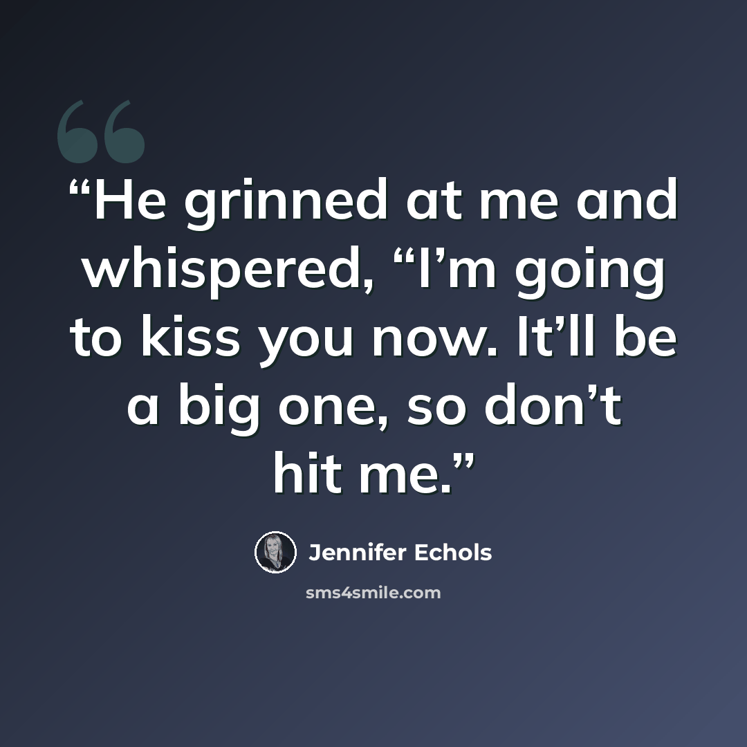 “He grinned at me and whispered, “I’m going to kiss you now. It’ll be a big one, so don’t hit me.” quote by Jennifer Echols