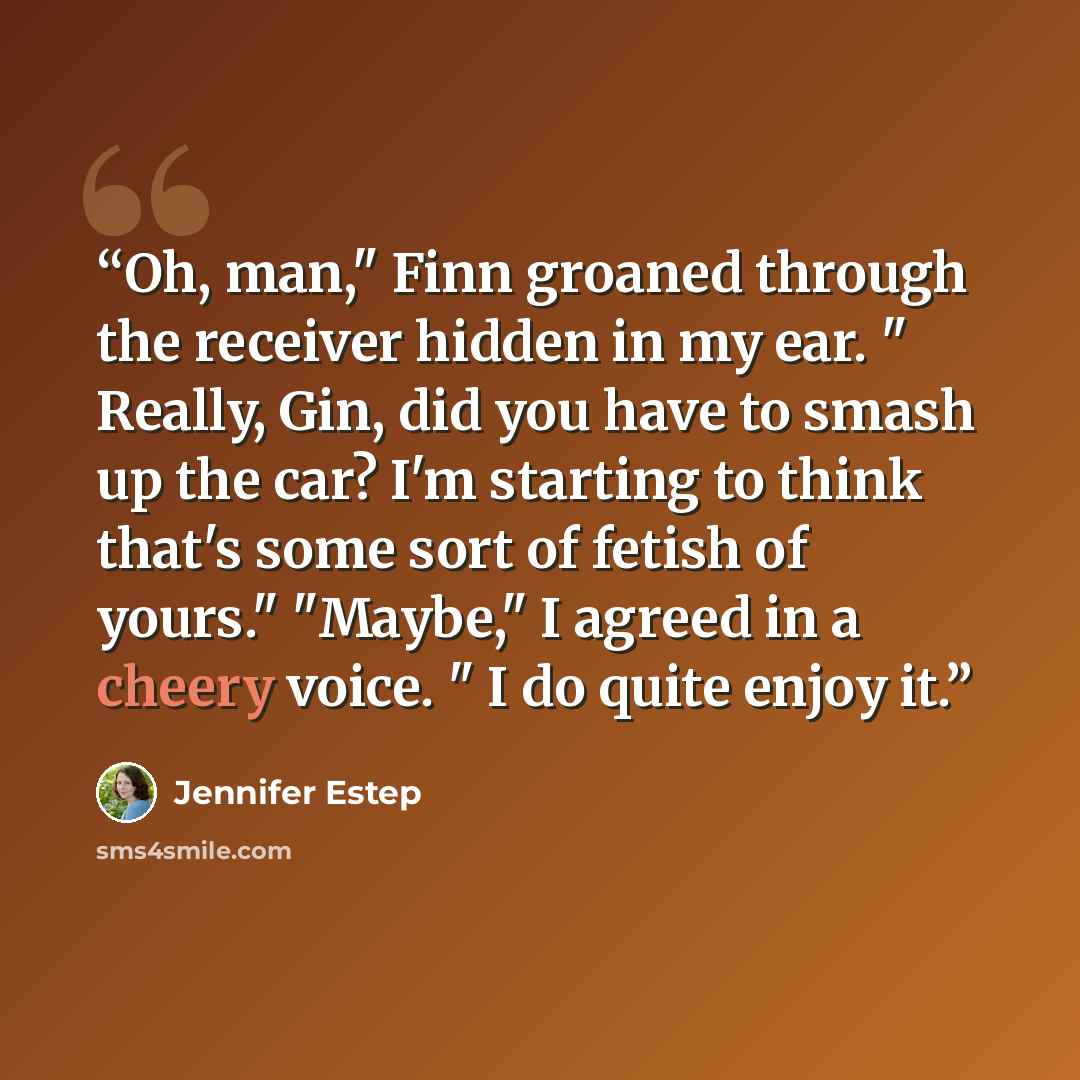 “Oh, man," Finn groaned through the receiver hidden in my ear. " Really, Gin, did you have to smash up the car? I'm starting to think that's some sort of fetish of yours." "Maybe," I agreed in a cheery voice. " I do quite enjoy it.” quote by Jennifer Estep