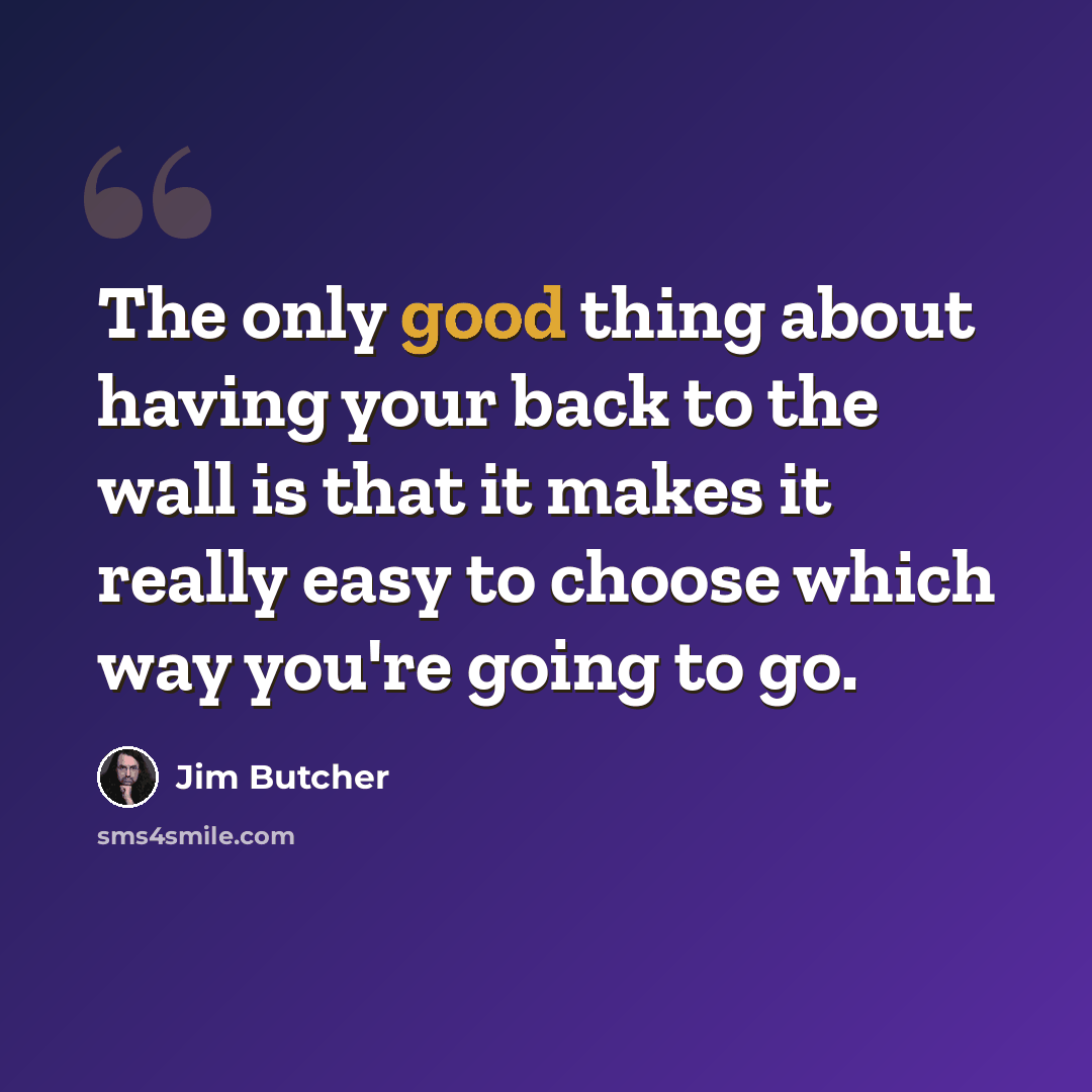 “The only good thing about having your back to the wall is that it makes it really easy to choose which way you're going to go.” quote by Jim Butcher