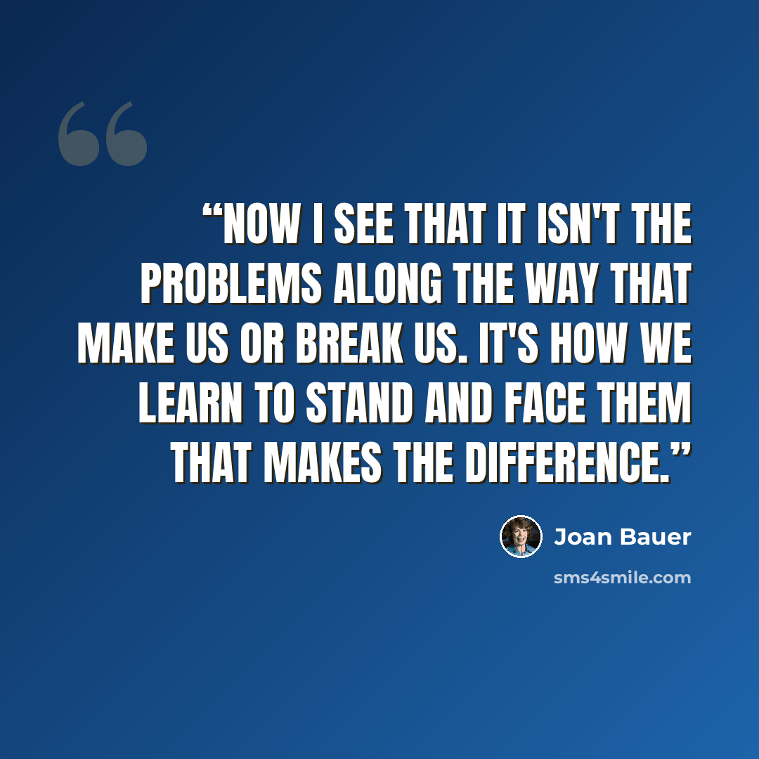 “Now I see that it isn't the problems along the way that make us or break us. It's how we learn to stand and face them that makes the difference.” quote by Joan Bauer