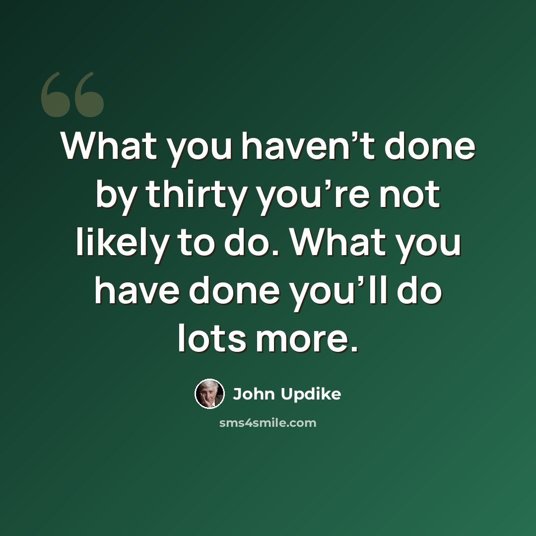 “What you haven't done by thirty you're not likely to do. What you have done you'll do lots more.” quote by John Updike