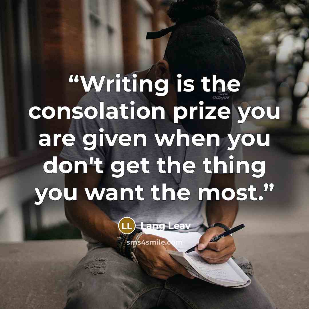 “Writing is the consolation prize you are given when you don't get the thing you want the most.” quote by Lang leav