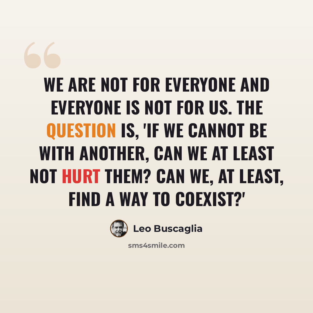 “We are not for everyone and everyone is not for us. The question is, 'If we cannot be with another, can we at least not hurt them? Can we, at least, find a way to coexist?'” quote by Leo Buscaglia