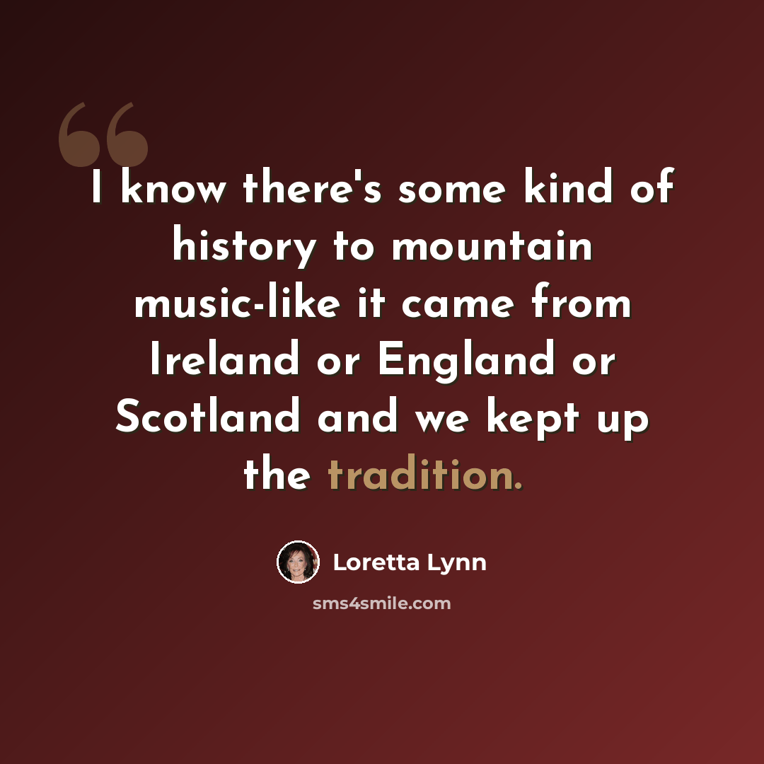 “I know there's some kind of history to mountain music-like it came from Ireland or England or Scotland and we kept up the tradition.” quote by Loretta Lynn
