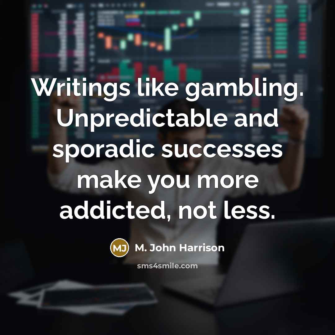 “Writings like gambling. Unpredictable and sporadic successes make you more addicted, not less.” quote by M. John Harrison