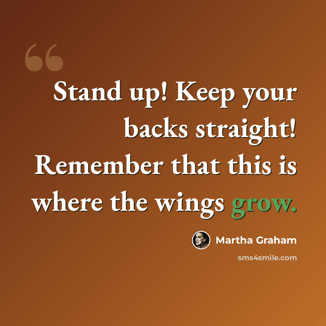 “Stand up! Keep your backs straight! Remember that this is where the wings grow.” quote by Martha Graham