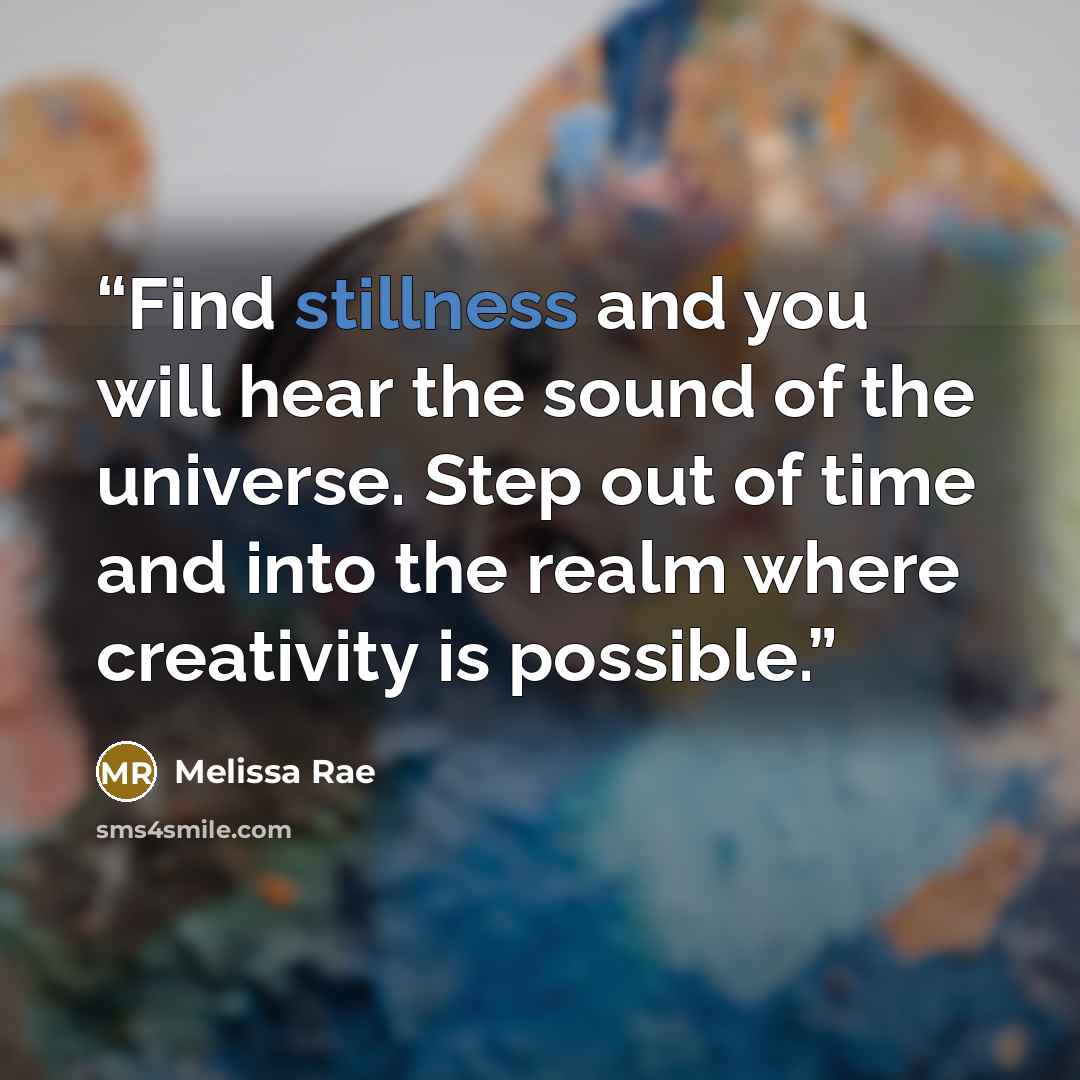 “Find stillness and you will hear the sound of the universe. Step out of time and into the realm where creativity is possible.” quote by Melissa Rae