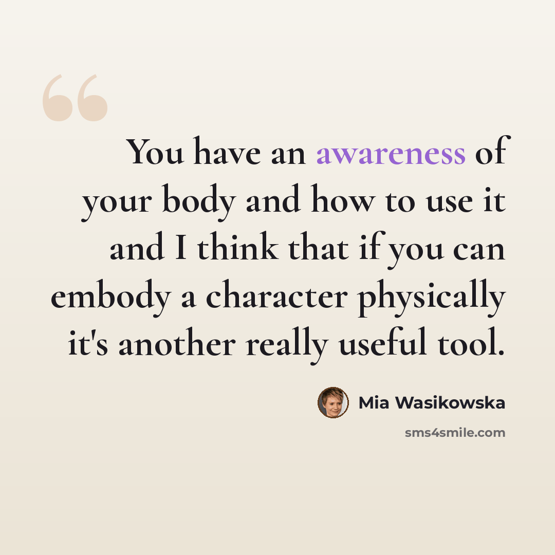 “You have an awareness of your body and how to use it and I think that if you can embody a character physically it's another really useful tool.” quote by Mia Wasikowska