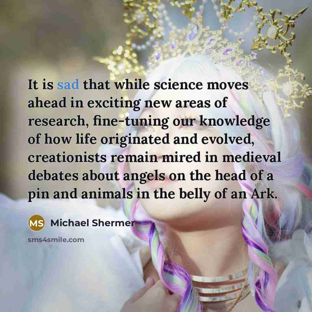 “It is sad that while science moves ahead in exciting new areas of research, fine-tuning our knowledge of how life originated and evolved, creationists remain mired in medieval debates about angels on the head of a pin and animals in the belly of an Ark.” quote by Michael Shermer