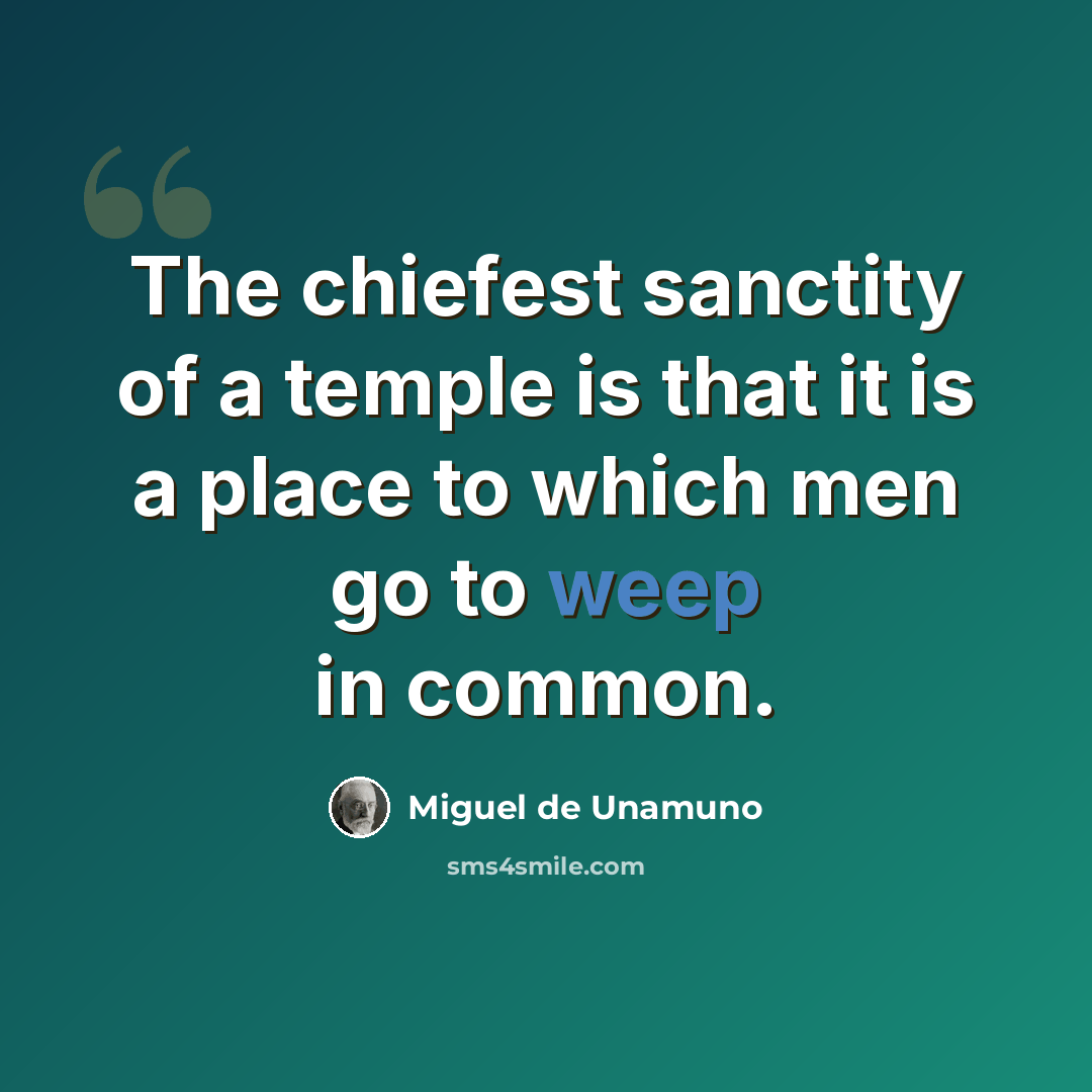 “The chiefest sanctity of a temple is that it is a place to which men go to weep in common.” quote by Miguel de Unamuno