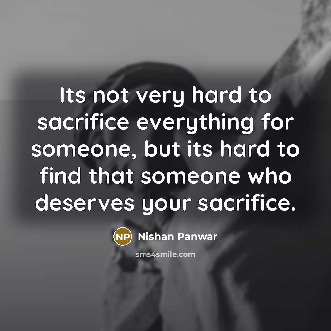 “Its not very hard to sacrifice everything for someone, but its hard to find that someone who deserves your sacrifice.” quote by Nishan Panwar