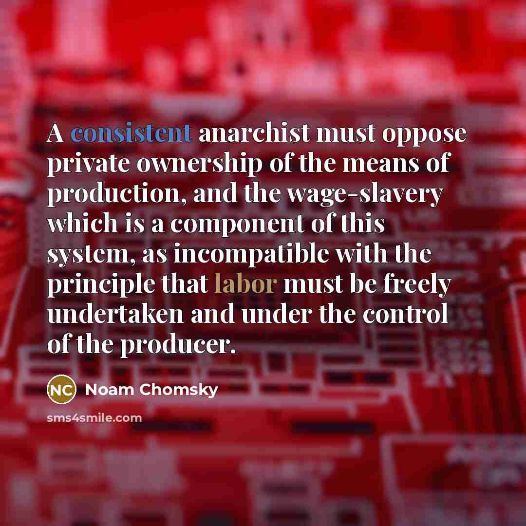“A consistent anarchist must oppose private ownership of the means of production, and the wage-slavery which is a component of this system, as incompatible with the principle that labor must be freely undertaken and under the control of the producer.” quote by Noam Chomsky