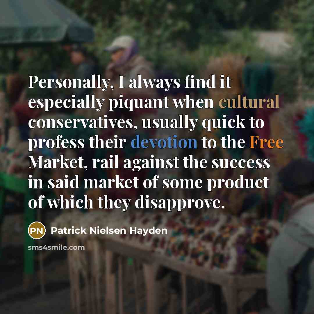 “Personally, I always find it especially piquant when cultural conservatives, usually quick to profess their devotion to the Free Market, rail against the success in said market of some product of which they disapprove.” quote by Patrick Nielsen Hayden