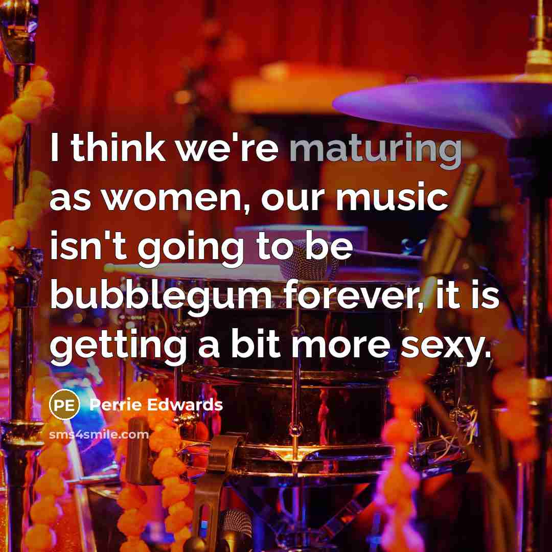 “I think we're maturing as women, our music isn't going to be bubblegum forever, it is getting a bit more sexy.” quote by Perrie Edwards
