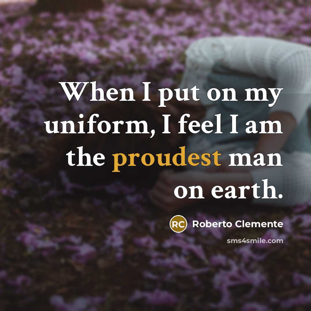 “When I put on my uniform, I feel I am the proudest man on earth.” quote by Roberto Clemente