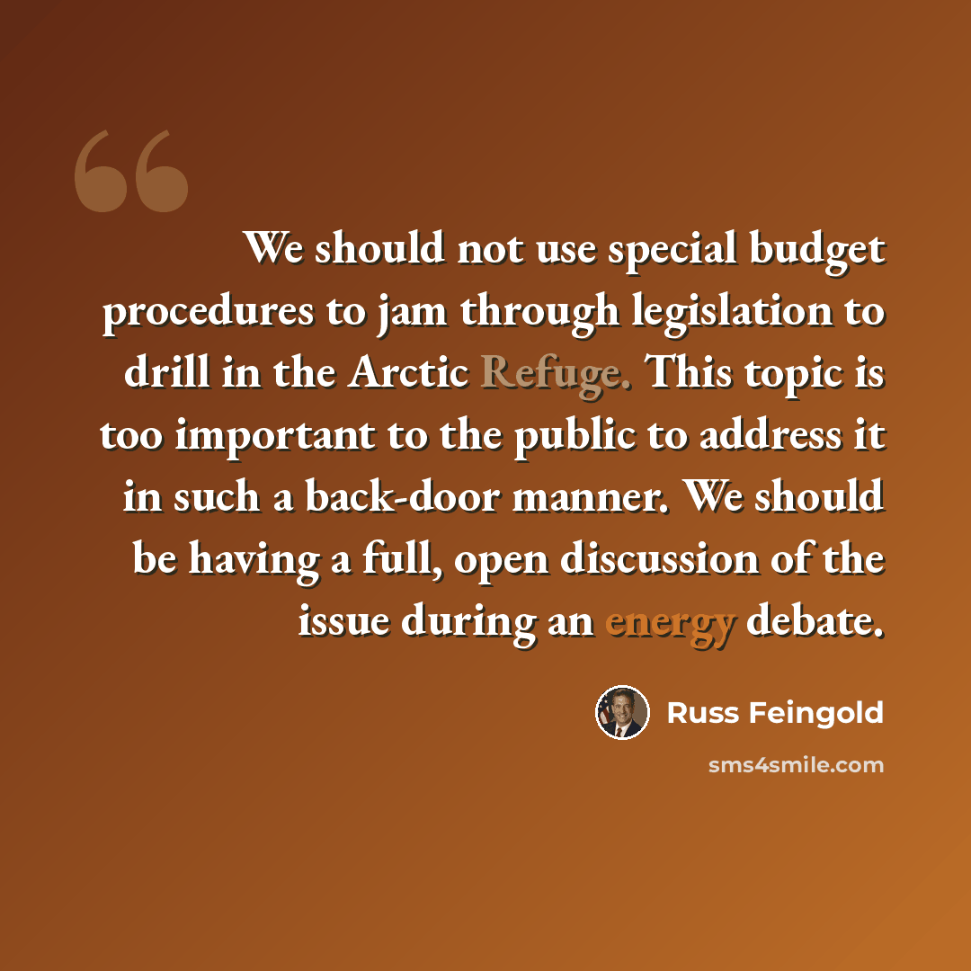 “We should not use special budget procedures to jam through legislation to drill in the Arctic Refuge. This topic is too important to the public to address it in such a back-door manner. We should be having a full, open discussion of the issue during an energy debate.” quote by Russ Feingold