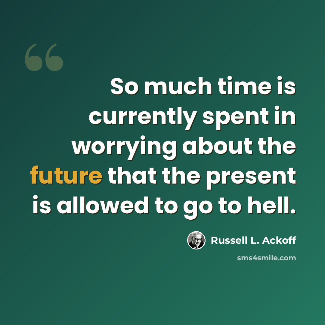 “So much time is currently spent in worrying about the future that the present is allowed to go to hell.” quote by Russell L. Ackoff