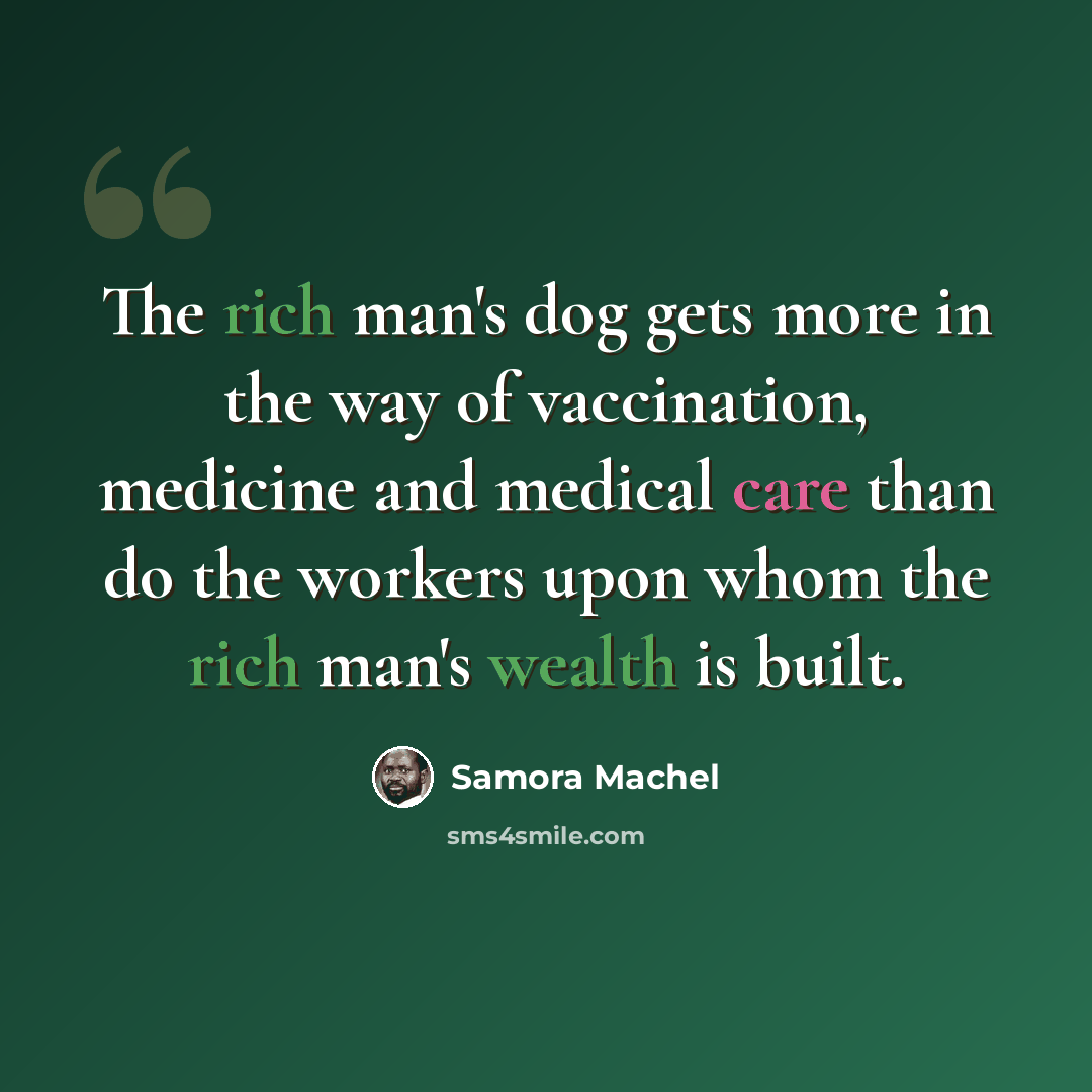 “The rich man's dog gets more in the way of vaccination, medicine and medical care than do the workers upon whom the rich man's wealth is built.” quote by Samora Machel