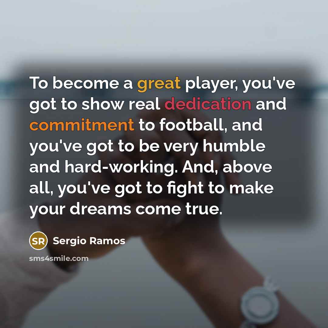 “To become a great player, you've got to show real dedication and commitment to football, and you've got to be very humble and hard-working. And, above all, you've got to fight to make your dreams come true.” quote by Sergio Ramos