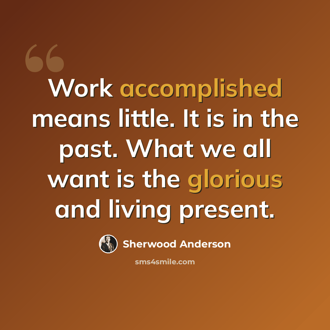 “Work accomplished means little. It is in the past. What we all want is the glorious and living present.” quote by Sherwood Anderson