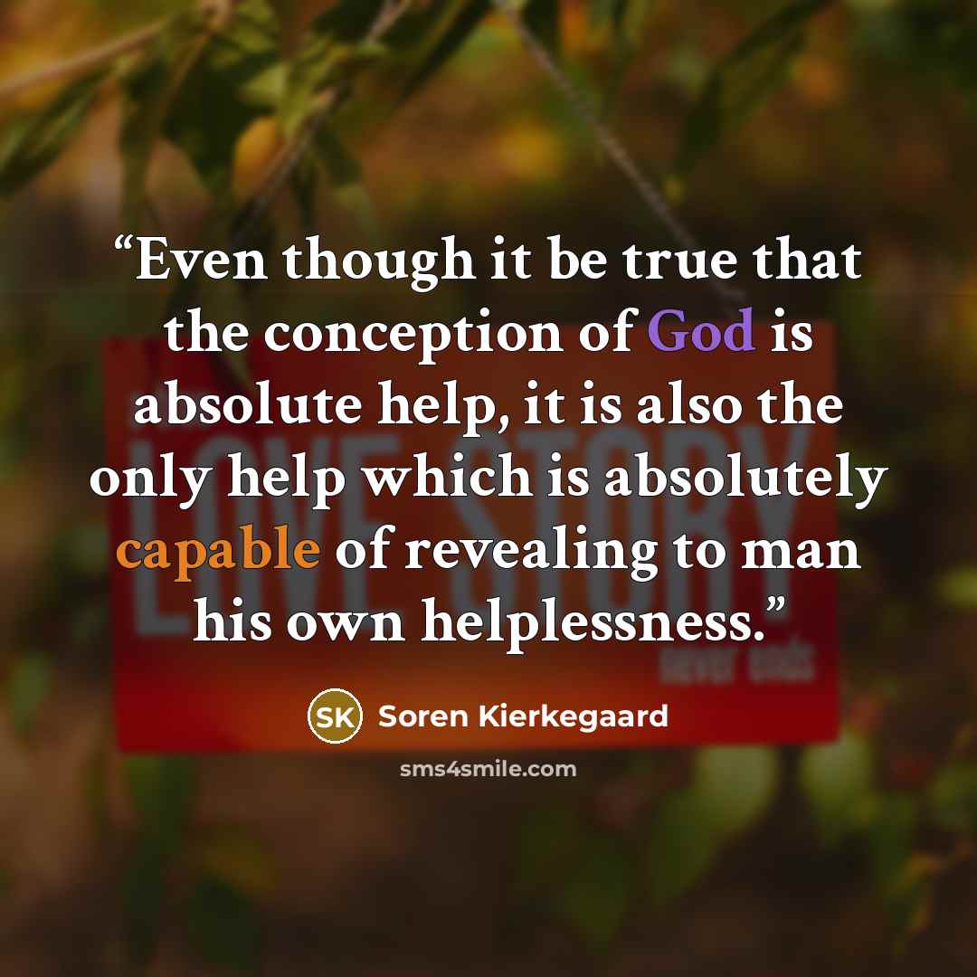 “Even though it be true that the conception of God is absolute help, it is also the only help which is absolutely capable of revealing to man his own helplessness.” quote by Soren Kierkegaard