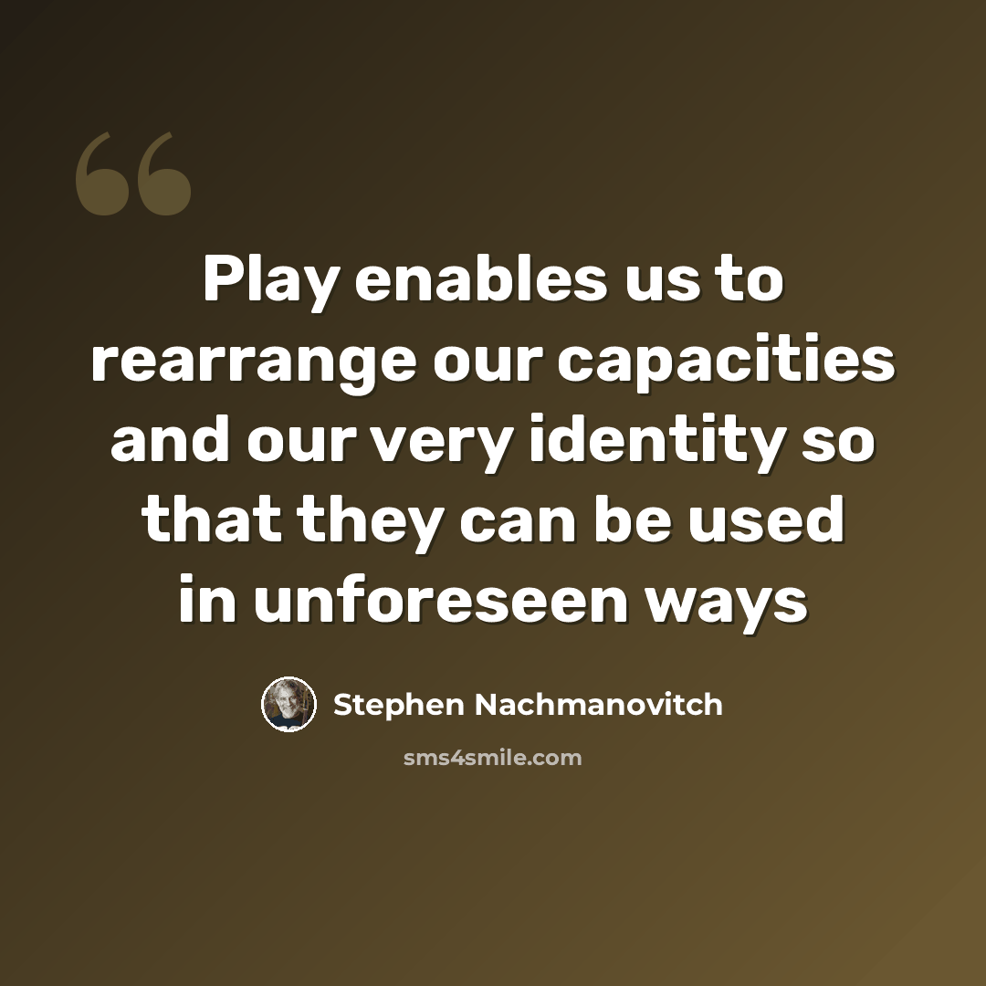 “Play enables us to rearrange our capacities and our very identity so that they can be used in unforeseen ways” quote by Stephen Nachmanovitch