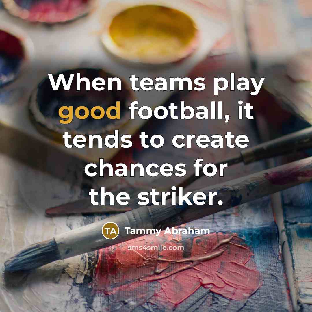 “When teams play good football, it tends to create chances for the striker.” quote by Tammy Abraham