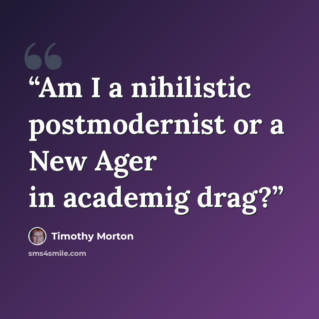 “Am I a nihilistic postmodernist or a New Ager in academig drag?” quote by Timothy Morton