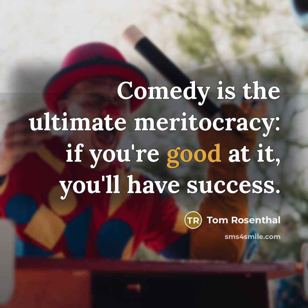 “Comedy is the ultimate meritocracy: if you're good at it, you'll have success.” quote by Tom Rosenthal