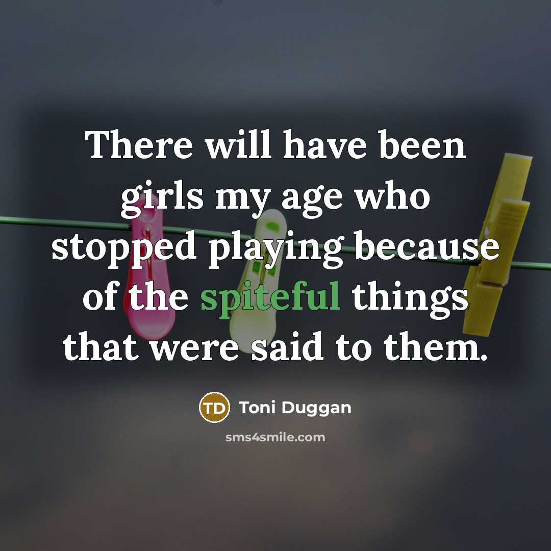 “There will have been girls my age who stopped playing because of the spiteful things that were said to them.” quote by Toni Duggan