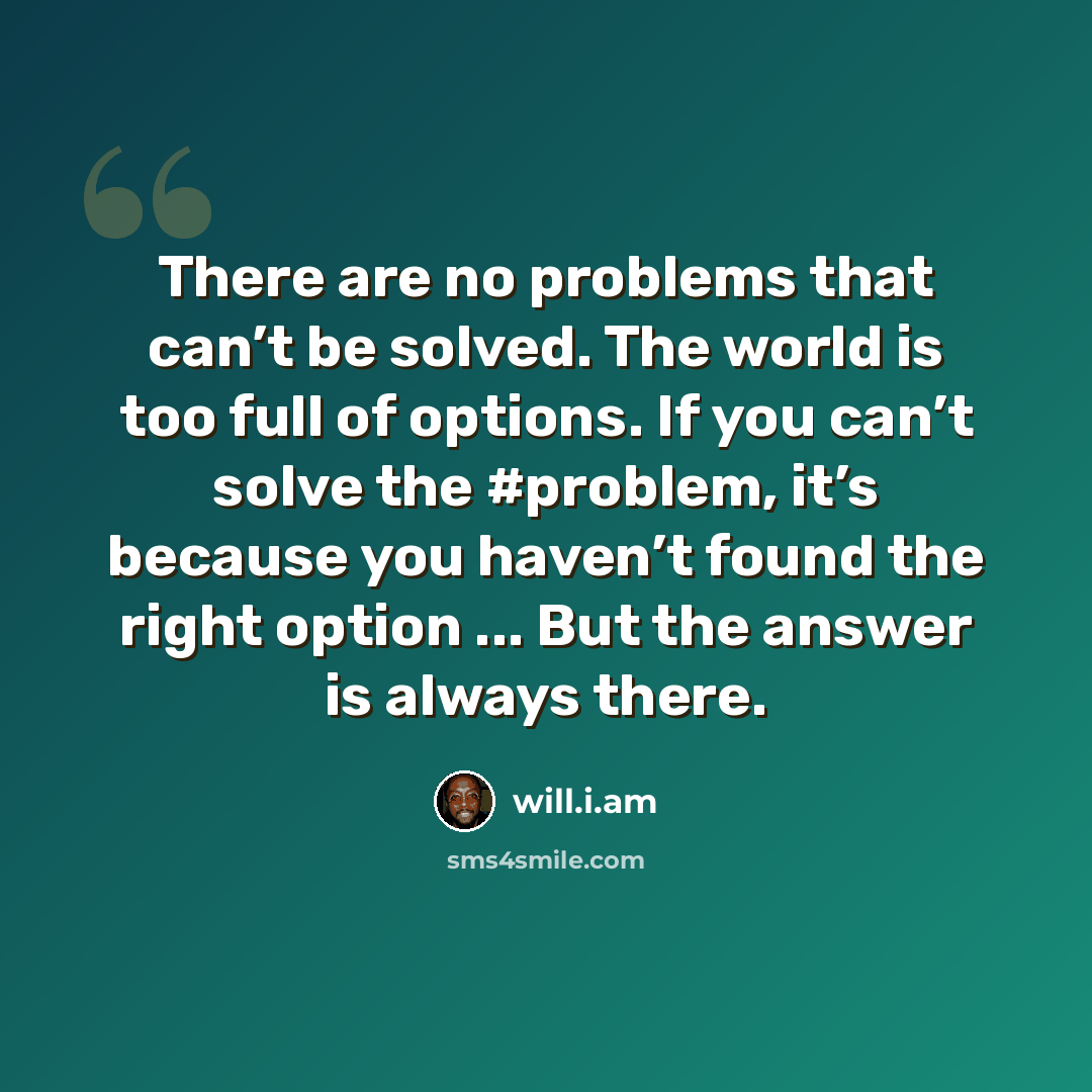 “There are no problems that can’t be solved. The world is too full of options. If you can’t solve the #problem, it’s because you haven’t found the right option ... But the answer is always there.” quote by will.i.am