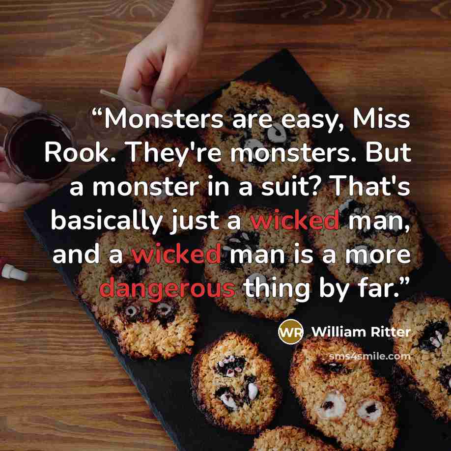 “Monsters are easy, Miss Rook. They're monsters. But a monster in a suit? That's basically just a wicked man, and a wicked man is a more dangerous thing by far.” quote by William Ritter