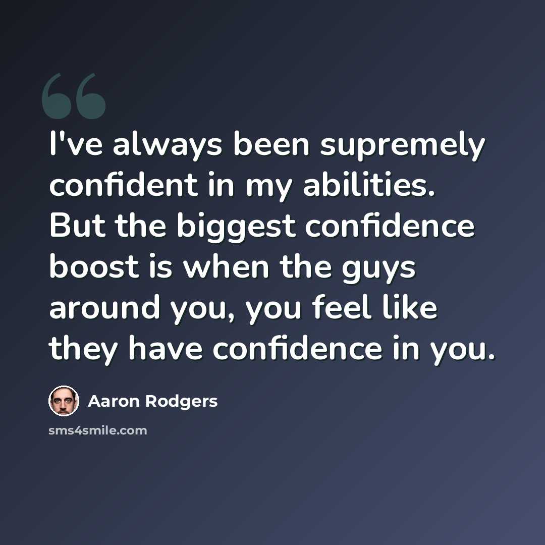 “I've always been supremely confident in my abilities. But the biggest confidence boost is when the guys around you, you feel like they have confidence in you.” quote by Aaron Rodgers