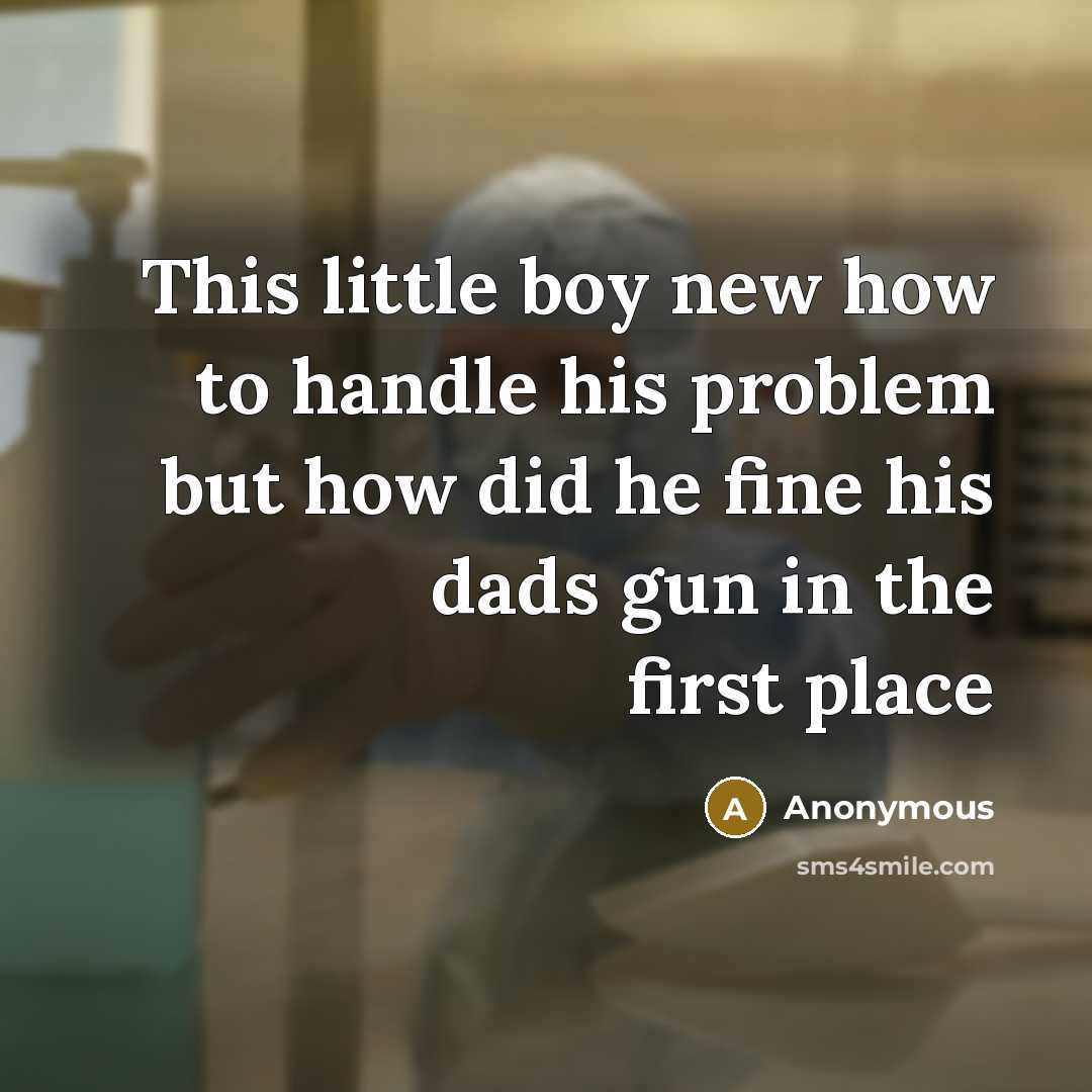 “This little boy new how to handle his problem but how did he fine his dads gun in the first place” quote by Anonymous