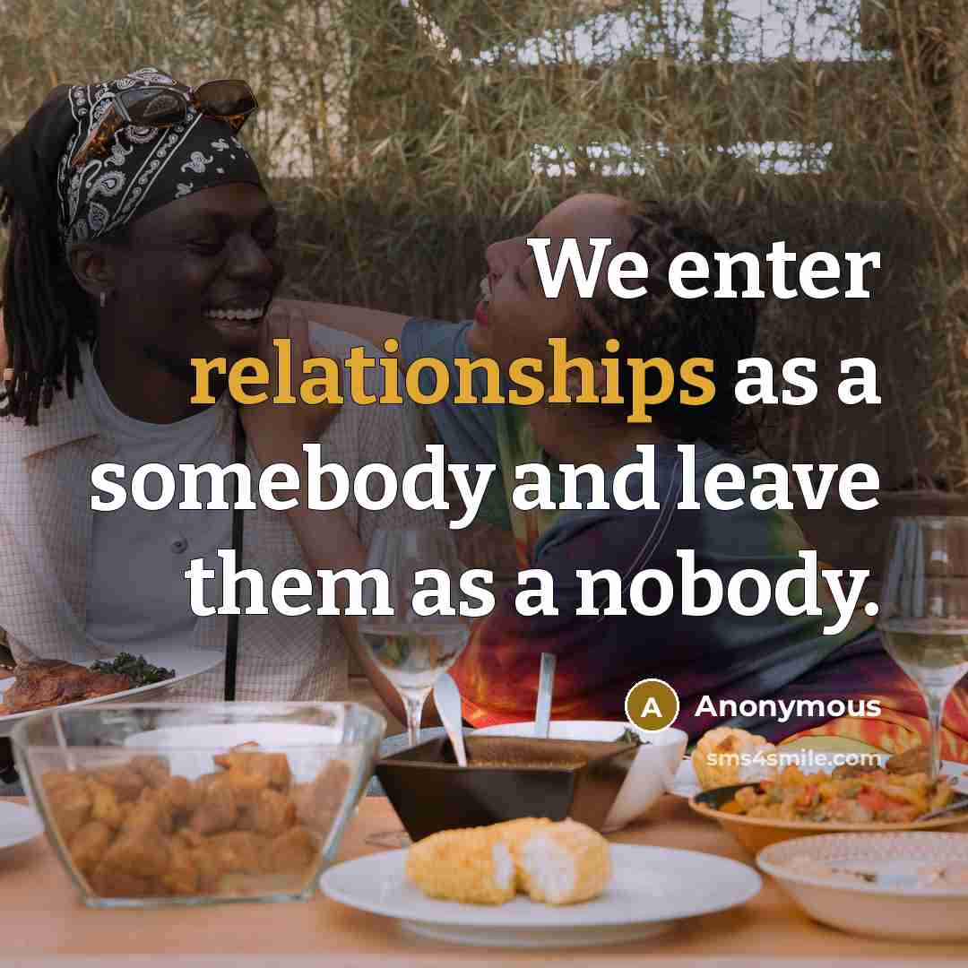 “We enter relationships as a somebody and leave them as a nobody.” quote by Anonymous