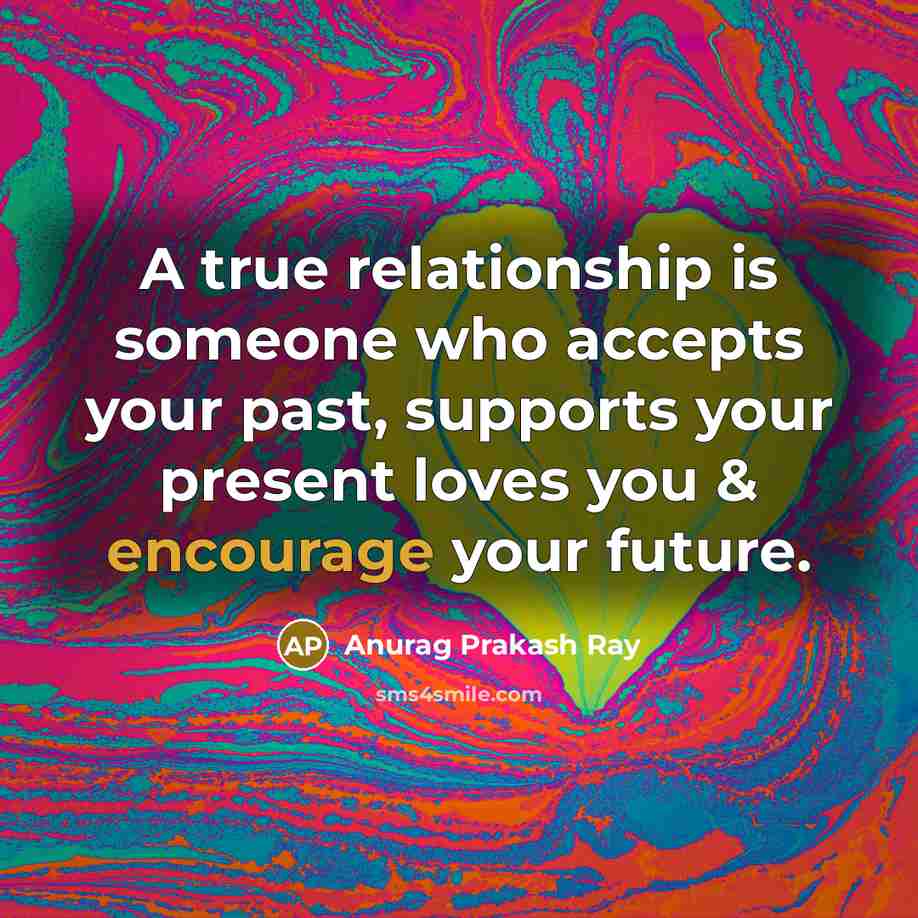 “A true relationship is someone who accepts your past, supports your present loves you & encourage your future.” quote by Anurag Prakash Ray
