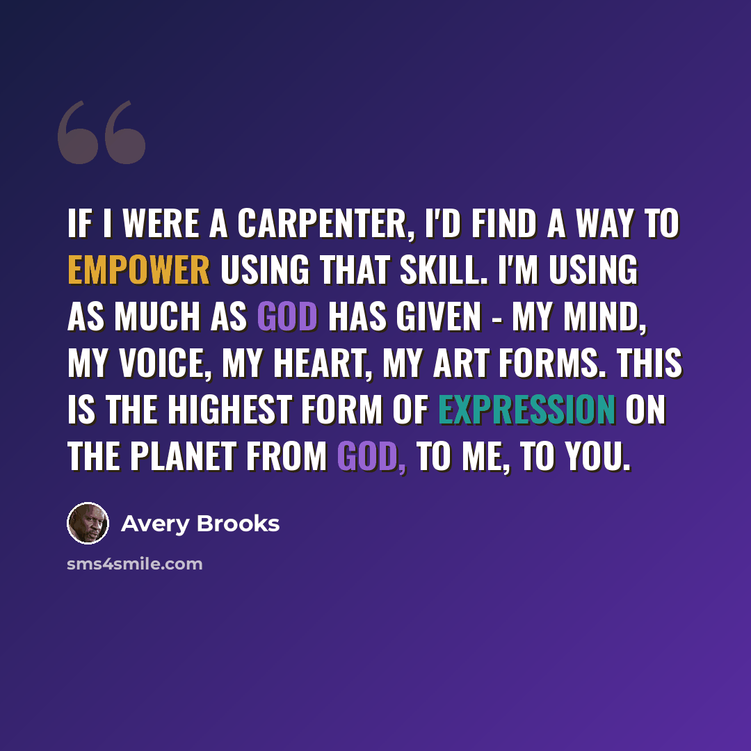“If I were a carpenter, I'd find a way to empower using that skill. I'm using as much as God has given - my mind, my voice, my heart, my art forms. This is the highest form of expression on the planet from God, to me, to you.” quote by Avery Brooks