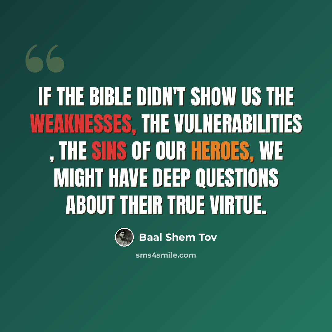 “If the Bible didn't show us the weaknesses, the vulnerabilities , the sins of our heroes, we might have deep questions about their true virtue.” quote by Baal Shem Tov