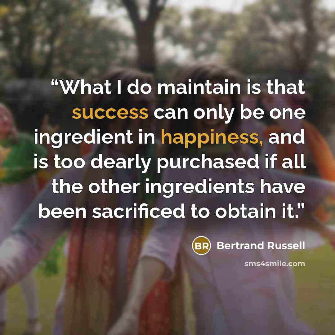 “What I do maintain is that success can only be one ingredient in happiness, and is too dearly purchased if all the other ingredients have been sacrificed to obtain it.” quote by Bertrand Russell