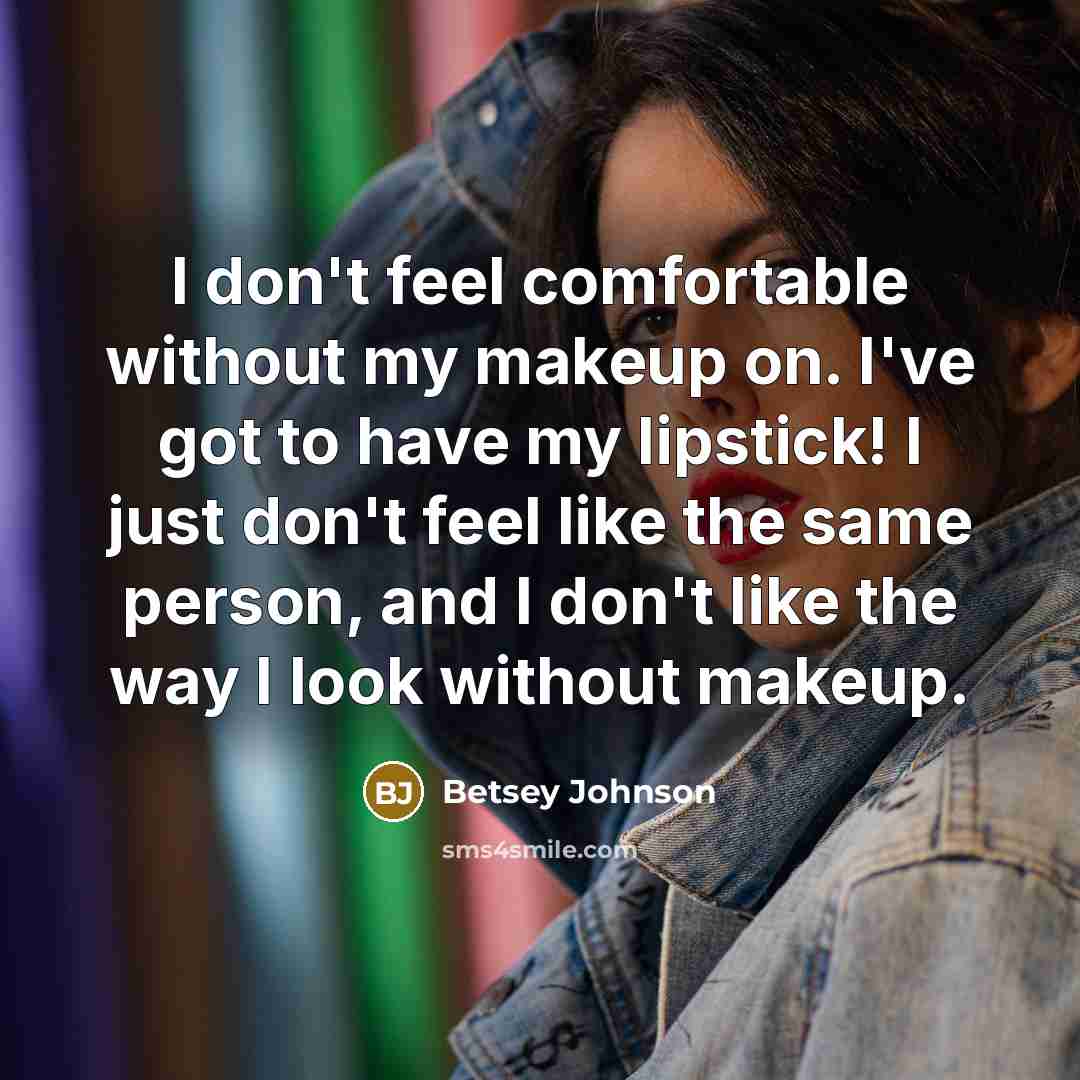 “I don't feel comfortable without my makeup on. I've got to have my lipstick! I just don't feel like the same person, and I don't like the way I look without makeup.” quote by Betsey Johnson